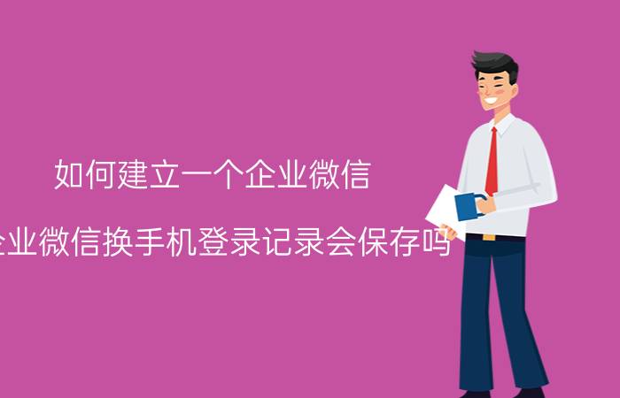 如何建立一个企业微信 企业微信换手机登录记录会保存吗？